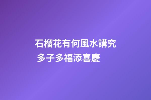 石榴花有何風水講究 多子多福添喜慶